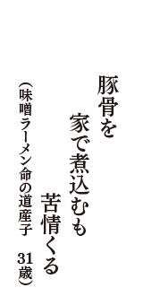 豚骨を　家で煮込むも　苦情くる　（味噌ラーメン命の道産子　31歳）