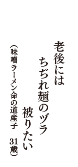 老後には　ちぢれ麺のヅラ　被りたい　（味噌ラーメン命の道産子　31歳）