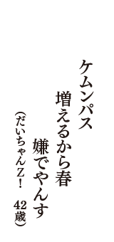 ケムンパス　増えるから春　嫌でやんす　（だいちゃんＺ！　43歳）