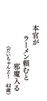 本官が　ラーメン頼むと　邪魔入る　（だいちゃんＺ！　43歳）