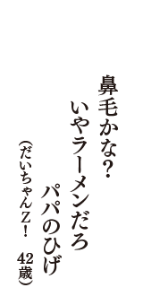 鼻毛かな？　いやラーメンだろ　パパのひげ　（だいちゃんＺ！　43歳）