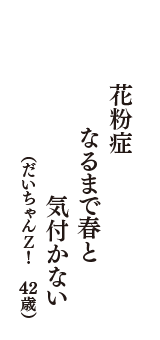 花粉症　なるまで春と　気付かない　（だいちゃんＺ！　43歳）