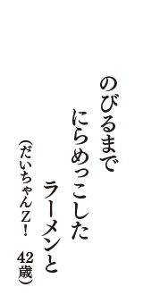 のびるまで　にらめっこした　ラーメンと　（だいちゃんＺ！　43歳）