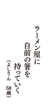 ラーメン屋に　自前の箸を　持っていく　（よしりん　58歳）