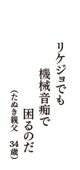 リケジョでも　機械音痴で　困るのだ　（たぬき親父　34歳）