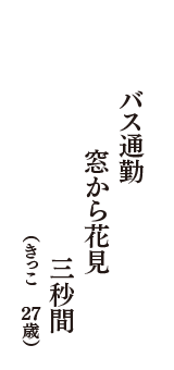 バス通勤　窓から花見　三秒間　（きっこ　27歳）
