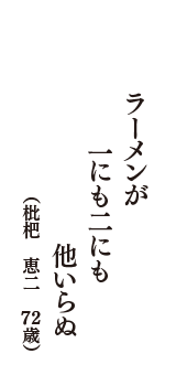 ラーメンが　一にも二にも　他いらぬ　（枇杷　恵二　72歳）