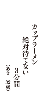 カップラーメン　絶対待てない　3分間　（あき　32歳）