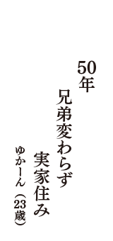50年　兄弟変わらず　実家住み　（ゆかーん　23歳）