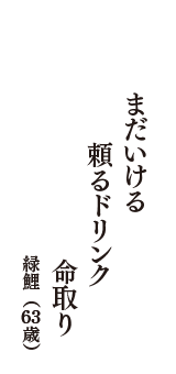 まだいける　頼るドリンク　命取り　（緑鯉
　63歳）