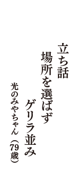 立ち話　場所を選ばず　　　ゲリラ並み　（光のみやちゃん　79歳）