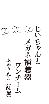 じいちゃんと　メガネ補聴器　ワンチーム　（ふわりねこ　61歳）