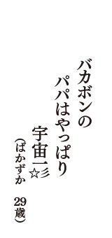バカボンの　パパはやっぱり　宇宙一☆彡　（ばかずか　29歳）