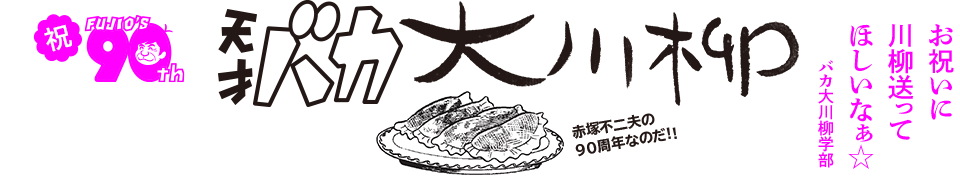 90周年企画　バカ大川柳　-赤塚不二夫の90周年なのだ！！-　「お祝いに　川柳送って　ほしいなあ」　バカ大川柳学部