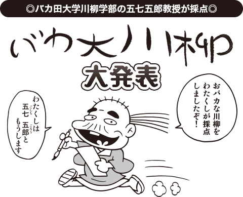 ◎バカ田大学川柳学部の五七五郎教授が採点◎　バカ大川柳大発表　「おバカな川柳をわたくしが採点しましたぞ！　わたくしは五七五郎ともうします」五七五郎