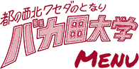 都の西北ワセダのとなり　バカ田大学　Menu