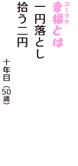 「幸福（コーフク）とは　一円落とし　拾う二円」（十年目　50歳）