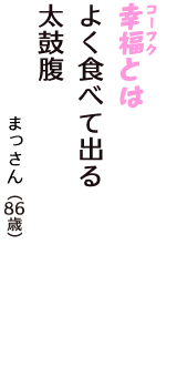 「幸福（コーフク）とは　よく食べて出る　太鼓腹」（まっさん　86歳）