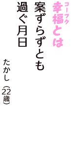 「幸福（コーフク）とは　案ずらずとも　過ぐ月日」（たかし　22歳）