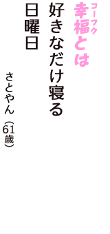 「幸福（コーフク）とは　好きなだけ寝る　日曜日」（さとやん　61歳）