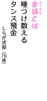 「幸福（コーフク）とは　唾つけ数える　タンス預金」（しらが式部　76歳）