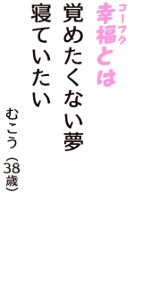 「幸福（コーフク）とは　覚めたくない夢　寝ていたい」（むこう　38歳）