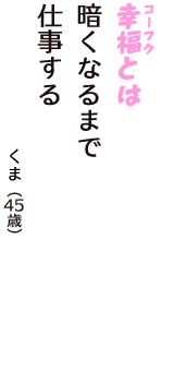 「幸福（コーフク）とは　暗くなるまで　仕事する」（くま　45歳）