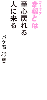 「幸福（コーフク）とは　童心戻れる　人に来る」（パケ者　47歳）
