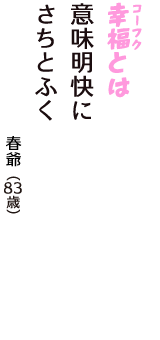 「幸福（コーフク）とは　意味明快に　さちとふく」（春爺　83歳）