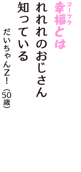 「幸福（コーフク）とは　れれれのおじさん　知っている」（だいちゃんＺ！　50歳）