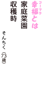 「幸福（コーフク）とは　家庭菜園　収穫時」（そんちく　73歳）