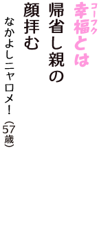 「幸福（コーフク）とは　帰省し親の　顔拝む」（なかよしニャロメ！　57歳）