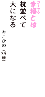 「幸福（コーフク）とは　枕並べて　大になる」（みこかの　35歳）
