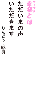 「幸福（コーフク）とは　ただいまの声　いただきます」（りんどう　63歳）