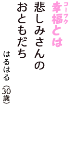 「幸福（コーフク）とは　悲しみさんの　おともだち」（はるはる　30歳）