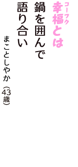 「幸福（コーフク）とは　鍋を囲んで　語り合い」（まことしやか　43歳）