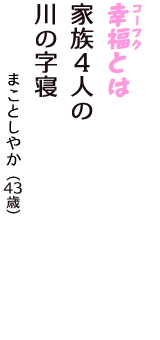 「幸福（コーフク）とは　家族４人の　川の字寝」（まことしやか　43歳）