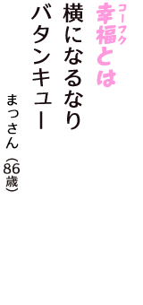 「幸福（コーフク）とは　横になるなり　バタンキュー」（まっさん　86歳）