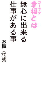 「幸福（コーフク）とは　無心に出来る　仕事がある事」（お櫃　70歳）