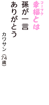 「幸福（コーフク）とは　孫が一言　ありがとう」（カワサン　74歳）