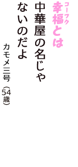 「幸福（コーフク）とは　中華屋の名じゃ　ないのだよ」（カモメ三号　54歳）