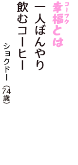 「幸福（コーフク）とは　一人ぼんやり　飲むコーヒー」（ショクドー　74歳）