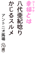 「幸福（コーフク）とは　八代亜紀唸り　かじるスルメ」（アントニオ馬場　70歳）