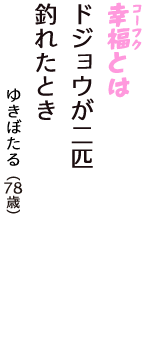 「幸福（コーフク）とは　ドジョウが二匹　釣れたとき」（ゆきぼたる　78歳）