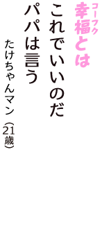 「幸福（コーフク）とは　これでいいのだ　パパは言う」（たけちゃんマン　21歳）
