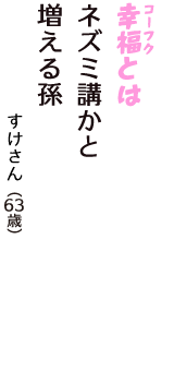 「幸福（コーフク）とは　ネズミ講かと　増える孫」（すけさん　63歳）