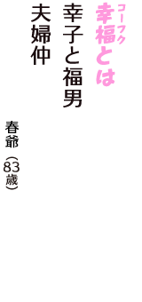 「幸福（コーフク）とは　幸子と福男　夫婦仲」（春爺　83歳）