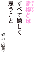 「幸福（コーフク）とは　すべて嬉しく　思うこと」（砂浜　63歳）