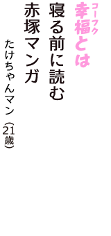 「幸福（コーフク）とは　寝る前に読む　赤塚マンガ」（たけちゃんマン　21歳）