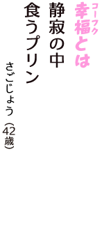 「幸福（コーフク）とは　静寂の中　食うプリン」（さごじょう　42歳）